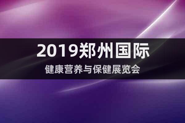 2019鄭州國際健康營養(yǎng)與保健展覽會(huì)