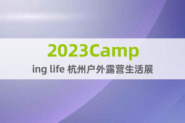 2023Camping life 杭州戶外露營生活展