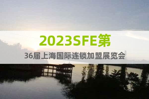 2023SFE第36屆上海國際連鎖加盟展覽會