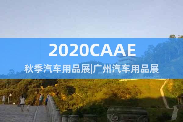 2020CAAE秋季汽车用品展|广州汽车用品展
