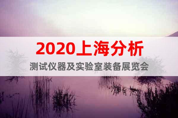 2020上海分析测试仪器及实验室装备展览会