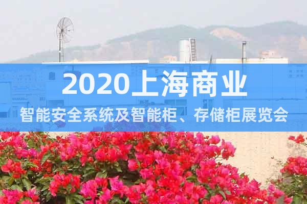 2020上海商業(yè)智能安全系統(tǒng)及智能柜、存儲(chǔ)柜展覽會(huì)