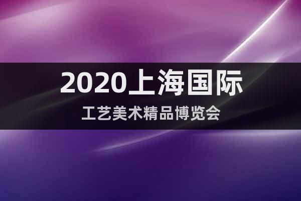2020上海國際工藝美術(shù)精品博覽會
