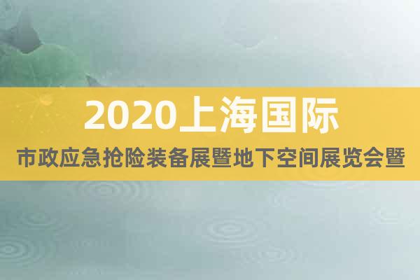 2020上海国际市政应急抢险装备展暨地下空间展览会暨论坛