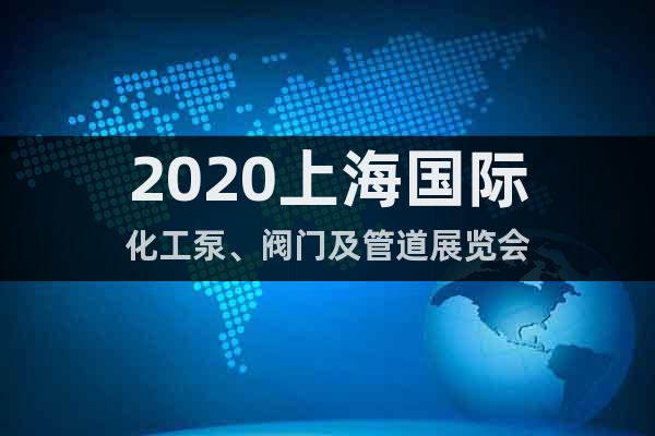 2020上海国际化工泵、阀门及管道展览会