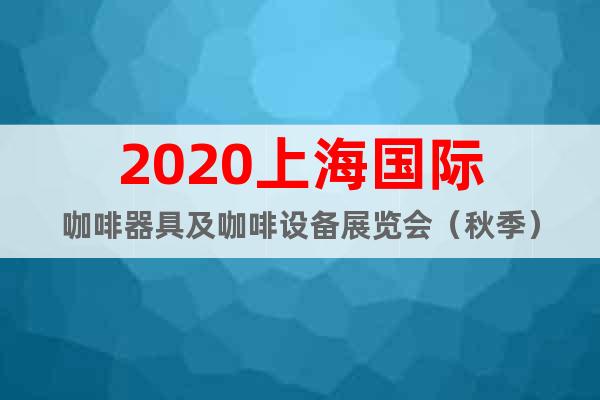 2020上海国际咖啡器具及咖啡设备展览会（秋季）