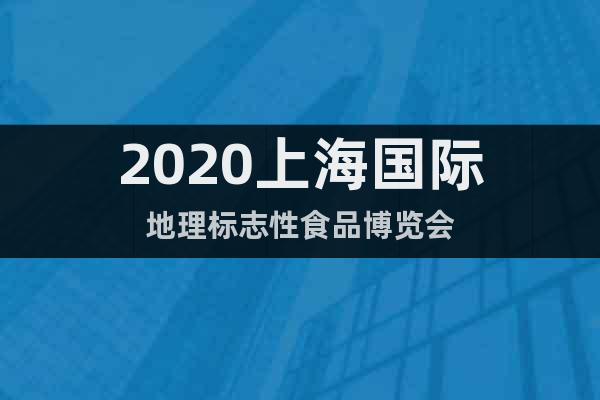 2020上海國際地理標志性食品博覽會