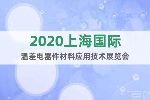 2020上海国际温差电器件材料应用技术展览会