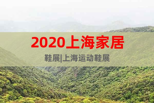 2020上海家居鞋展|上海運(yùn)動(dòng)鞋展