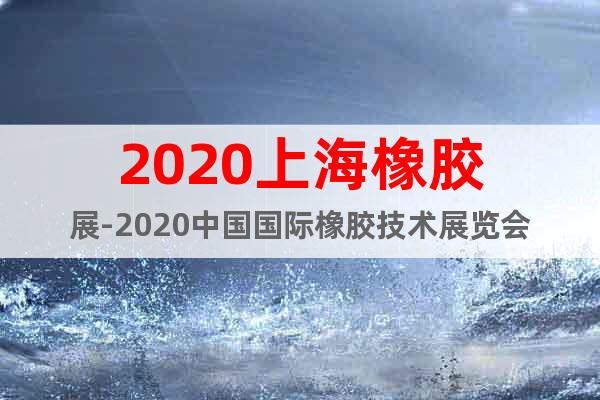 2020上海橡膠展-2020中國(guó)國(guó)際橡膠技術(shù)展覽會(huì)