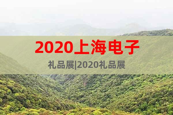 2020上海電子禮品展|2020禮品展