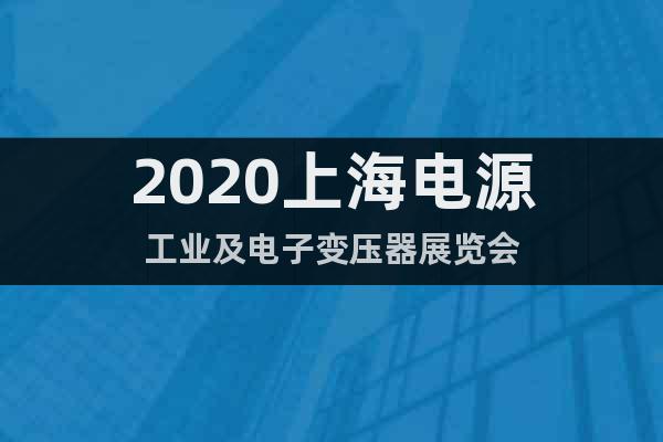 2020上海电源工业及电子变压器展览会