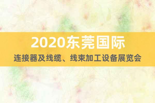2020东莞国际连接器及线缆、线束加工设备展览会