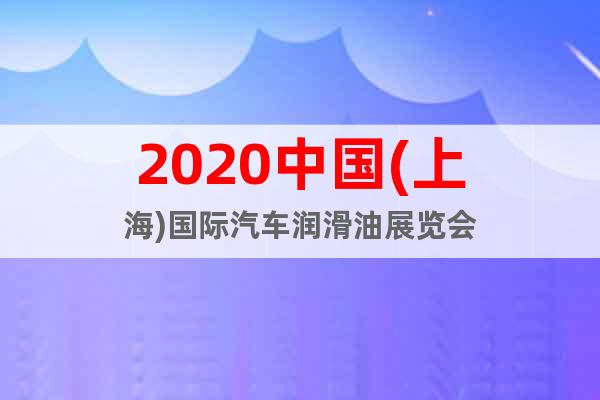 2020中國(上海)國際汽車潤滑油展覽會