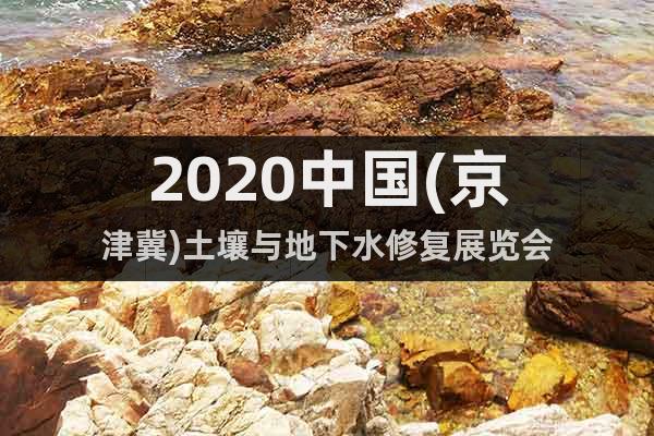2020中国(京津冀)土壤与地下水修复展览会