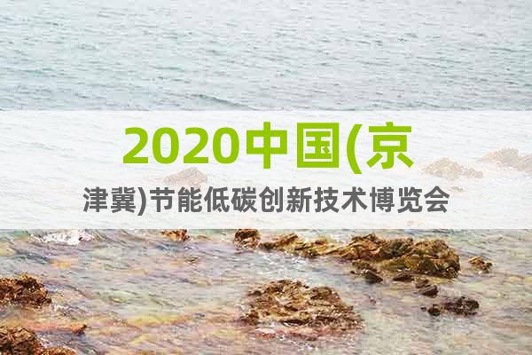 2020中國(京津冀)節(jié)能低碳創(chuàng)新技術博覽會
