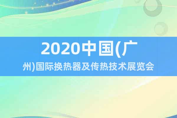 2020中國(廣州)國際換熱器及傳熱技術展覽會
