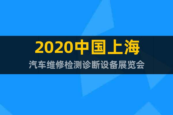 2020中國(guó)上海汽車(chē)維修檢測(cè)診斷設(shè)備展覽會(huì)