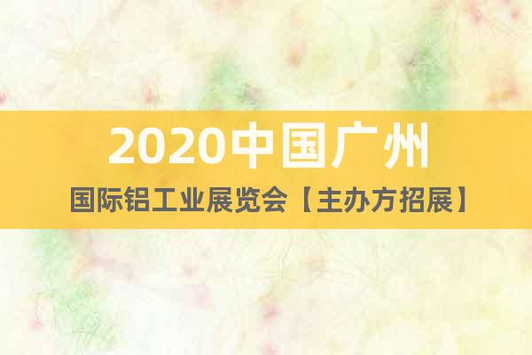2020中國廣州國際鋁工業(yè)展覽會【主辦方招展】