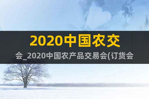 2020中国农交会_2020中国农产品交易会(订货会)