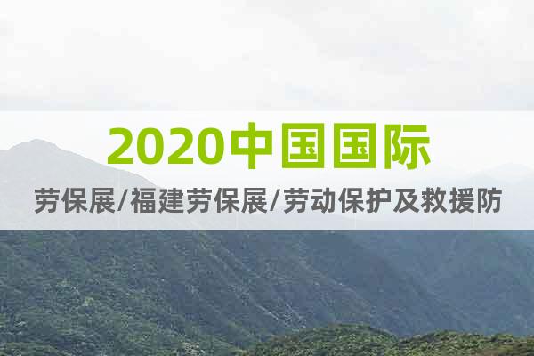 2020中國國際勞保展/福建勞保展/勞動保護及救援防護博覽會