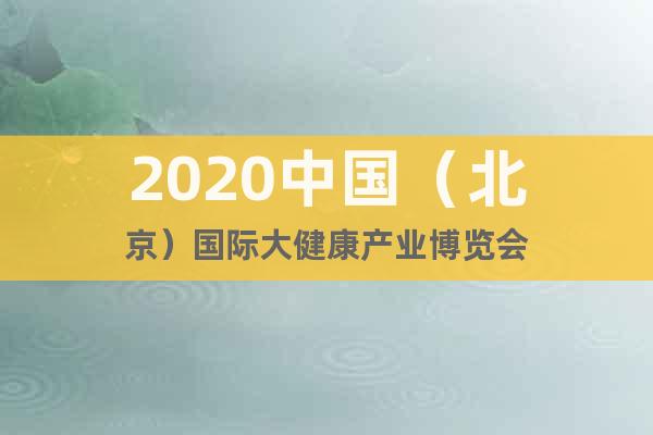 2020中國（北京）國際大健康產業博覽會
