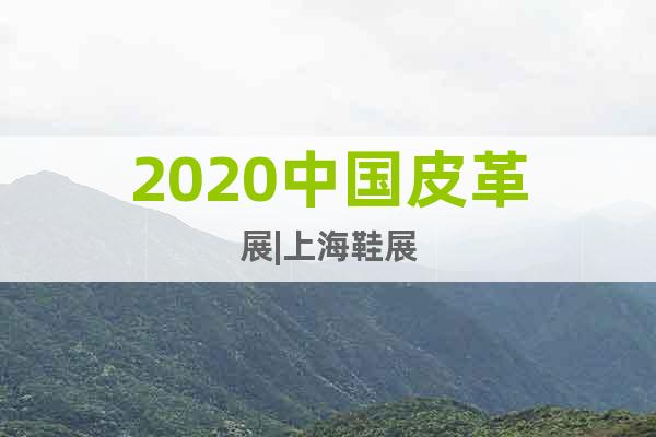 2020中國皮革展|上海鞋展