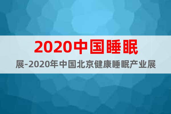 2020中國(guó)睡眠展-2020年中國(guó)北京健康睡眠產(chǎn)業(yè)展