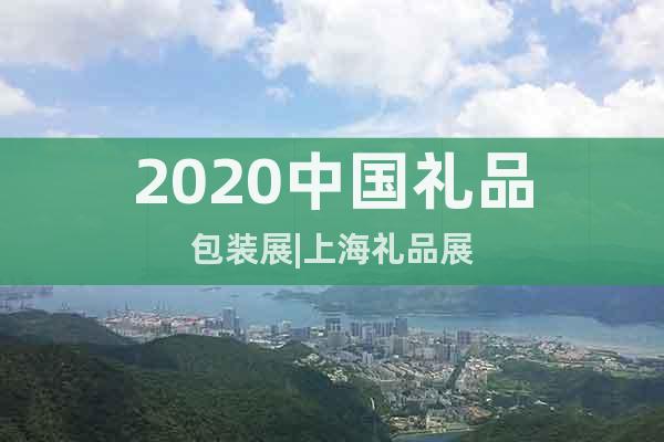 2020中国礼品包装展|上海礼品展
