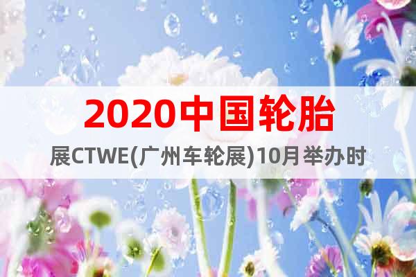 2020中国轮胎展CTWE(广州车轮展)10月举办时间及地址