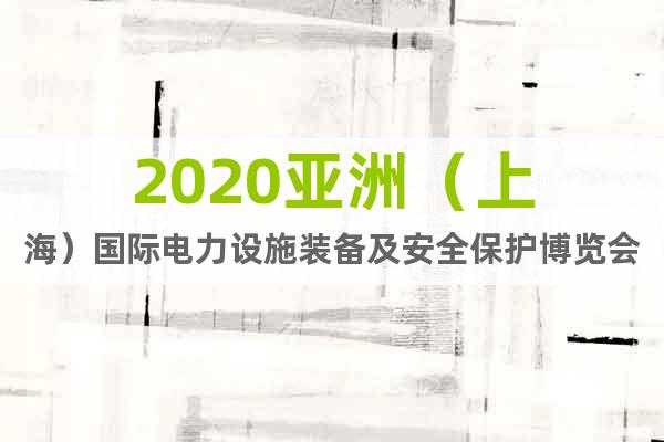 2020亚洲（上海）国际电力设施装备及安全保护博览会