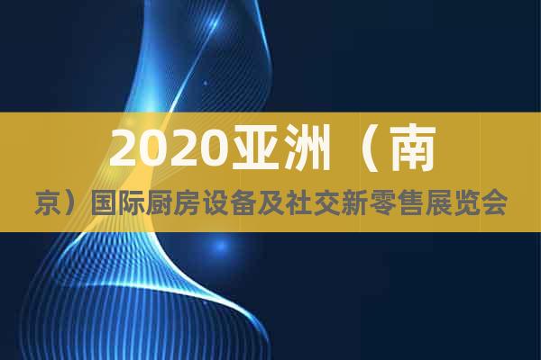 2020亚洲（南京）国际厨房设备及社交新零售展览会