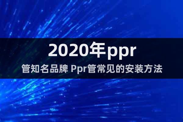 2020年ppr管知名品牌 Ppr管常见的安装方法