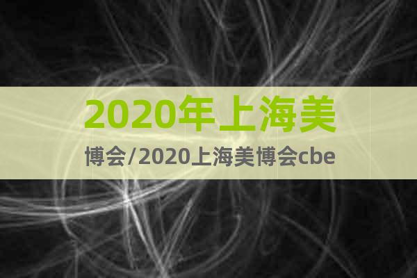 2020年上海美博会/2020上海美博会cbe