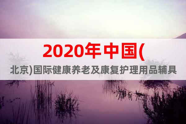 2020年中国(北京)国际健康养老及康复护理用品辅具展览会