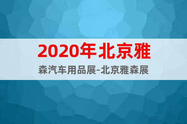 2020年北京雅森汽车用品展-北京雅森展