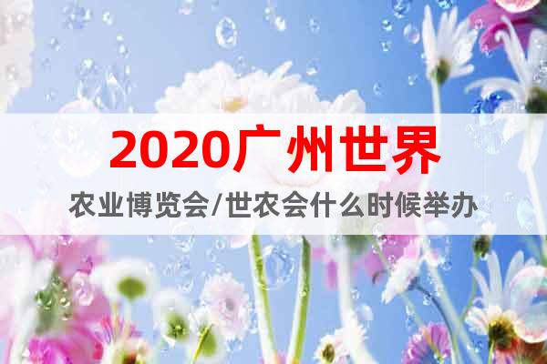 2020廣州世界農(nóng)業(yè)博覽會(huì)/世農(nóng)會(huì)什么時(shí)候舉辦
