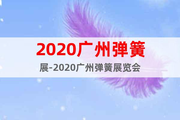 2020广州弹簧展-2020广州弹簧展览会