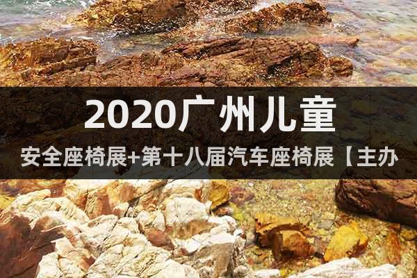 2020廣州兒童安全座椅展+第十八屆汽車座椅展【主辦邀請】