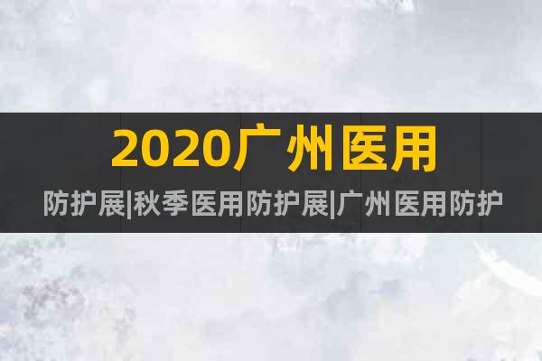 2020廣州醫(yī)用防護(hù)展|秋季醫(yī)用防護(hù)展|廣州醫(yī)用防護(hù)用品展