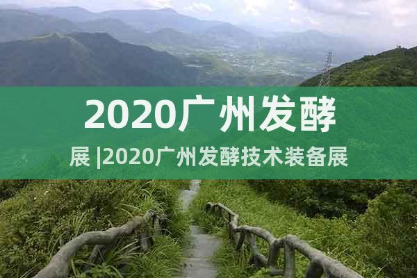2020广州发酵展 |2020广州发酵技术装备展