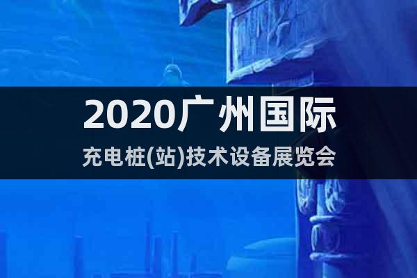 2020广州国际充电桩(站)技术设备展览会
