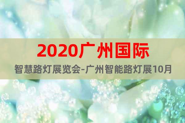 2020廣州國際智慧路燈展覽會-廣州智能路燈展10月歡迎您