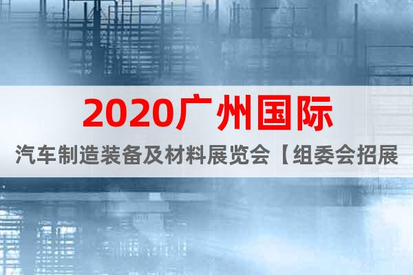 2020廣州國(guó)際汽車制造裝備及材料展覽會(huì)【組委會(huì)招展】