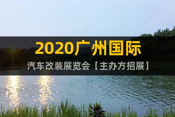 2020广州国际汽车改装展览会【主办方招展】