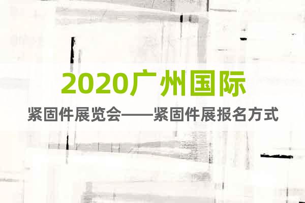 2020廣州國(guó)際緊固件展覽會(huì)——緊固件展報(bào)名方式