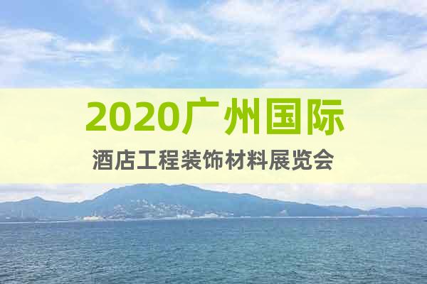 2020广州国际酒店工程装饰材料展览会