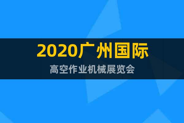 2020广州国际高空作业机械展览会