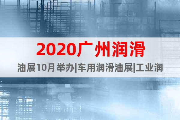2020廣州潤滑油展10月舉辦|車用潤滑油展|工業(yè)潤滑油展會