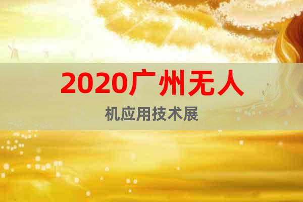 2020廣州無人機(jī)應(yīng)用技術(shù)展